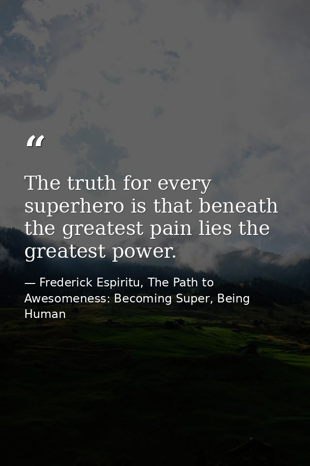 The truth for every superhero is that beneath the greatest pain lies the greatest power. — Frederick Espiritu, The Path to Awesomeness: Becoming Super, Being Human