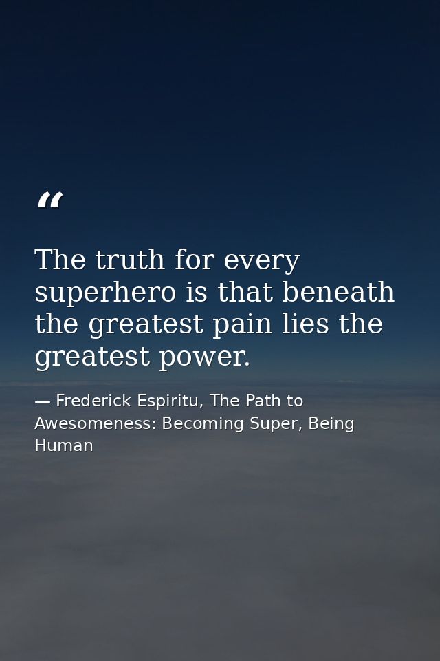 The truth for every superhero is that beneath the greatest pain lies the greatest power. — Frederick Espiritu, The Path to Awesomeness: Becoming Super, Being Human