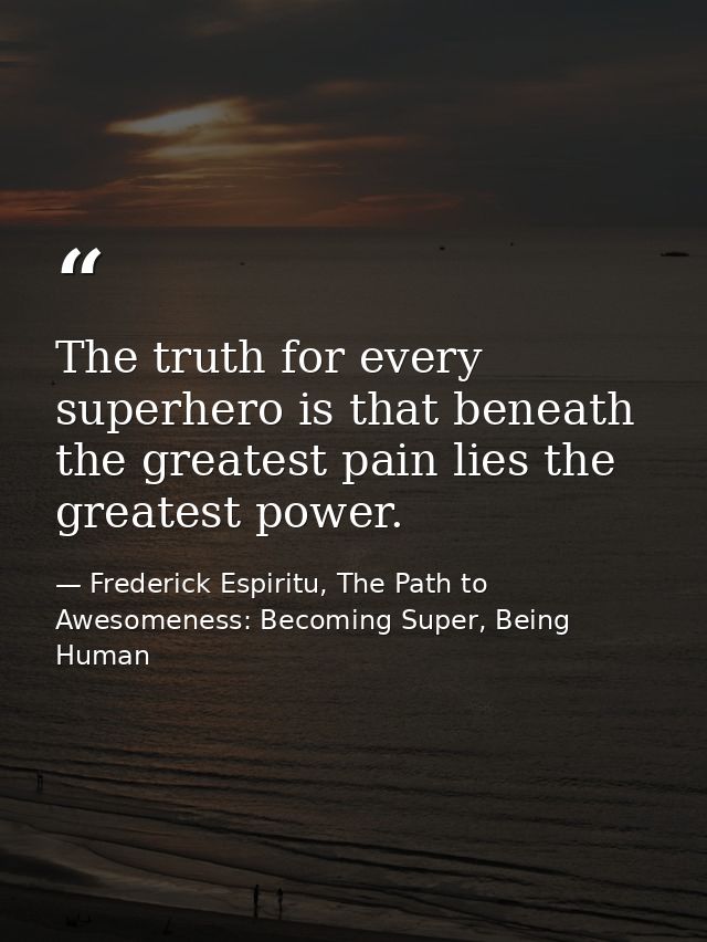 The truth for every superhero is that beneath the greatest pain lies the greatest power. — Frederick Espiritu, The Path to Awesomeness: Becoming Super, Being Human