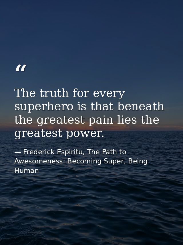 The truth for every superhero is that beneath the greatest pain lies the greatest power. — Frederick Espiritu, The Path to Awesomeness: Becoming Super, Being Human