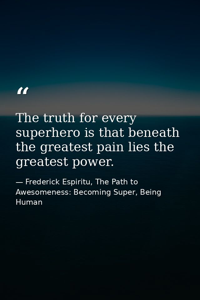 The truth for every superhero is that beneath the greatest pain lies the greatest power. — Frederick Espiritu, The Path to Awesomeness: Becoming Super, Being Human
