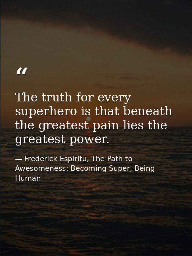 The truth for every superhero is that beneath the greatest pain lies the greatest power. — Frederick Espiritu, The Path to Awesomeness: Becoming Super, Being Human