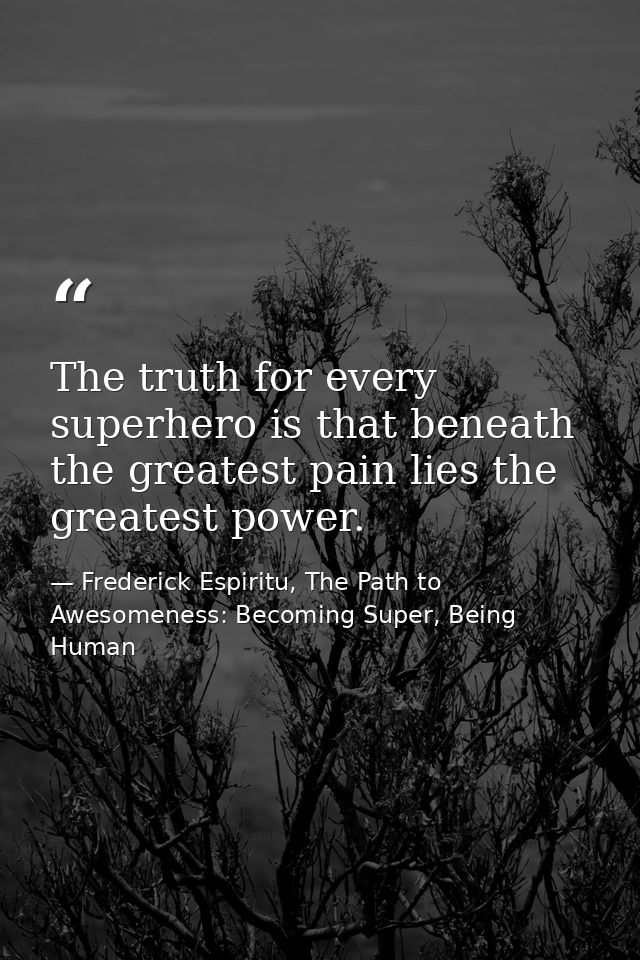 The truth for every superhero is that beneath the greatest pain lies the greatest power. — Frederick Espiritu, The Path to Awesomeness: Becoming Super, Being Human