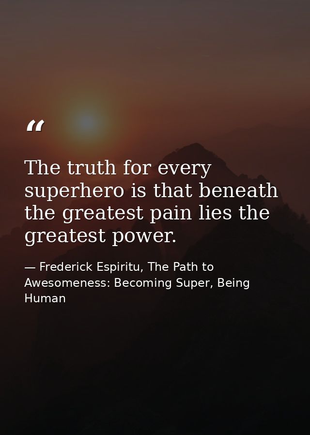 The truth for every superhero is that beneath the greatest pain lies the greatest power. — Frederick Espiritu, The Path to Awesomeness: Becoming Super, Being Human