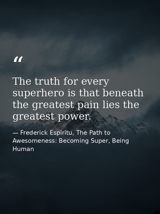 The truth for every superhero is that beneath the greatest pain lies the greatest power. — Frederick Espiritu, The Path to Awesomeness: Becoming Super, Being Human