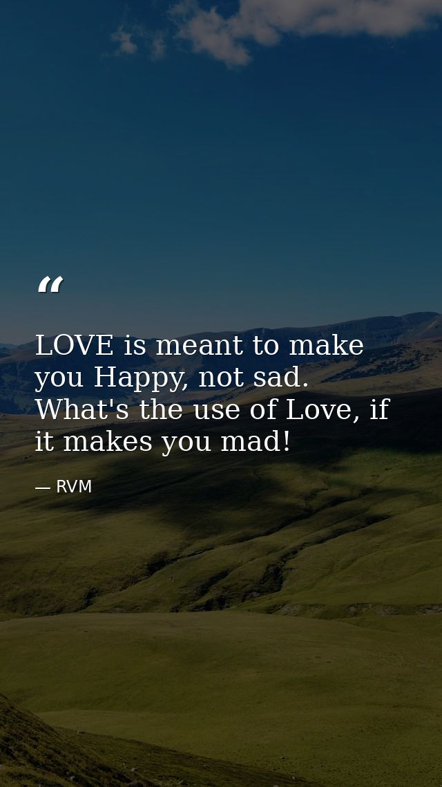 LOVE is meant to make you Happy, not sad. What's the use of Love, if it makes you mad! — RVM
