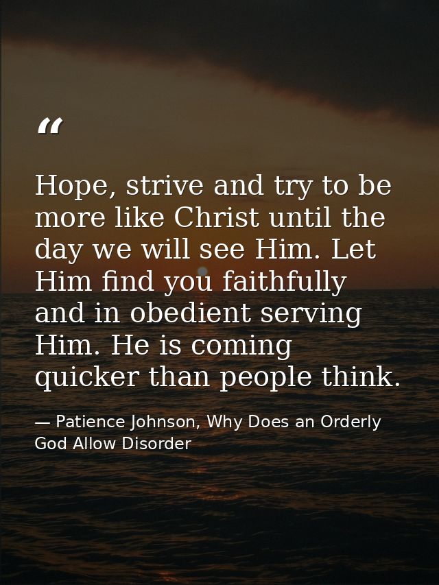 Hope, strive and try to be more like Christ until the day we will see Him. Let Him find you faithfully and in obedient s — Patience Johnson, Why Does an Orderly God Allow Disorder