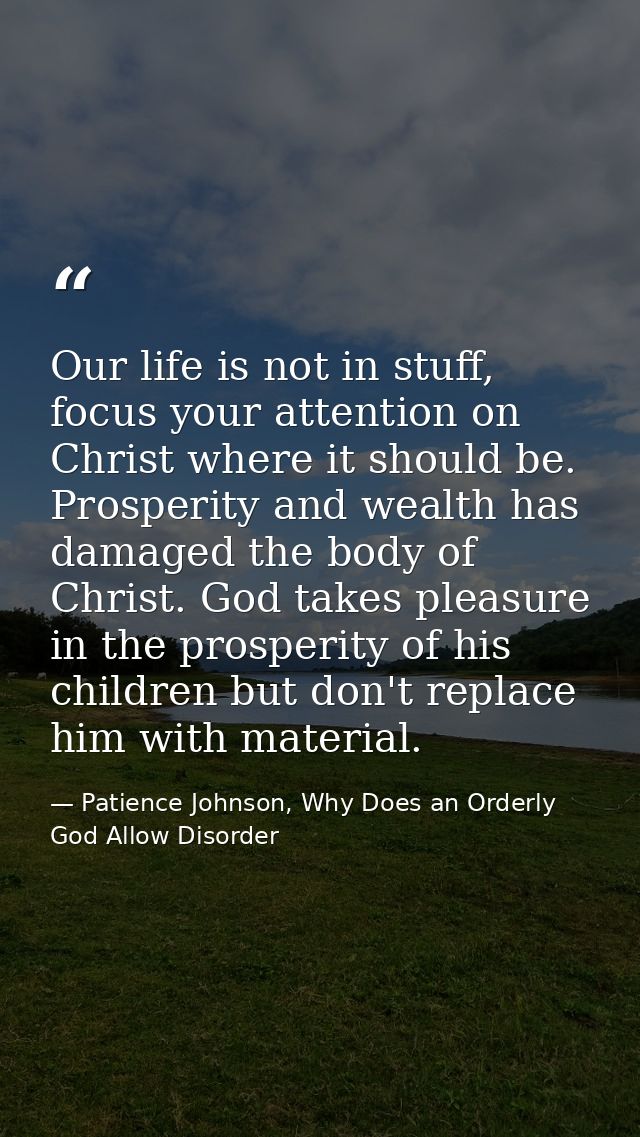 Our life is not in stuff, focus your attention on Christ where it should be. Prosperity and wealth has damaged the body  — Patience Johnson, Why Does an Orderly God Allow Disorder