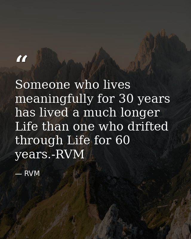 Someone who lives meaningfully for 30 years has lived a much longer Life than one who drifted through Life for 60 years. — RVM