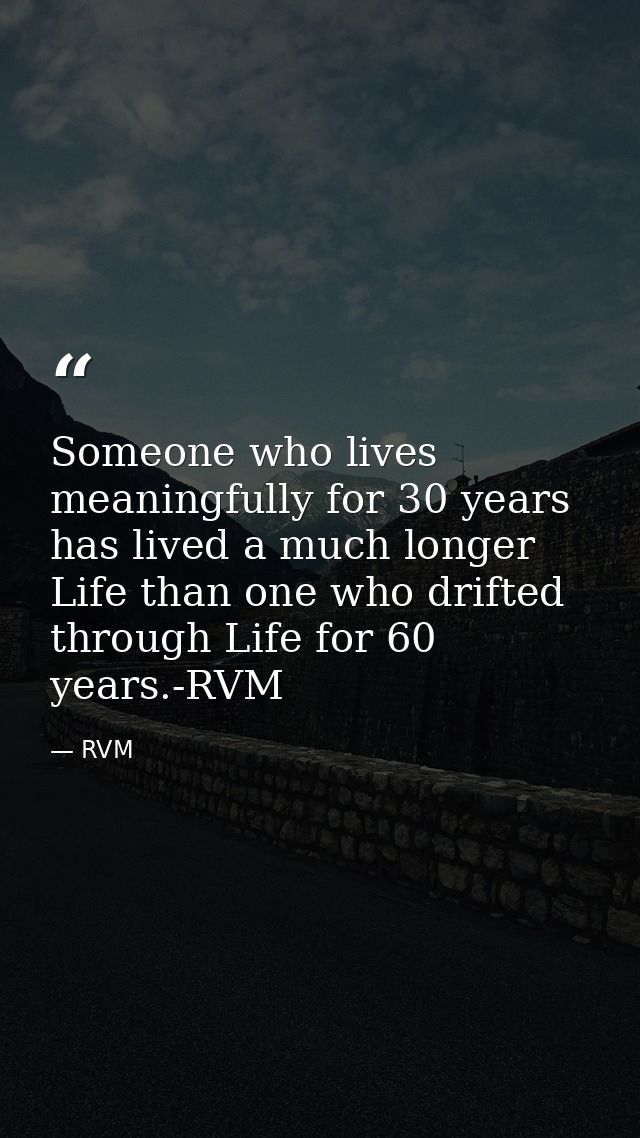 Someone who lives meaningfully for 30 years has lived a much longer Life than one who drifted through Life for 60 years. — RVM