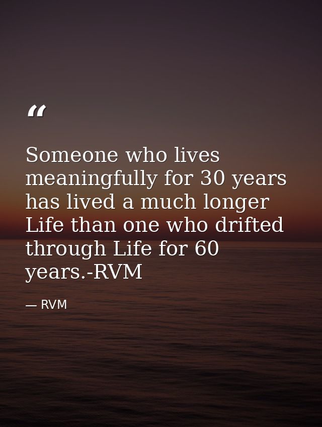 Someone who lives meaningfully for 30 years has lived a much longer Life than one who drifted through Life for 60 years. — RVM