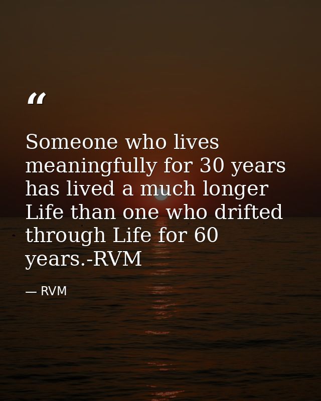 Someone who lives meaningfully for 30 years has lived a much longer Life than one who drifted through Life for 60 years. — RVM