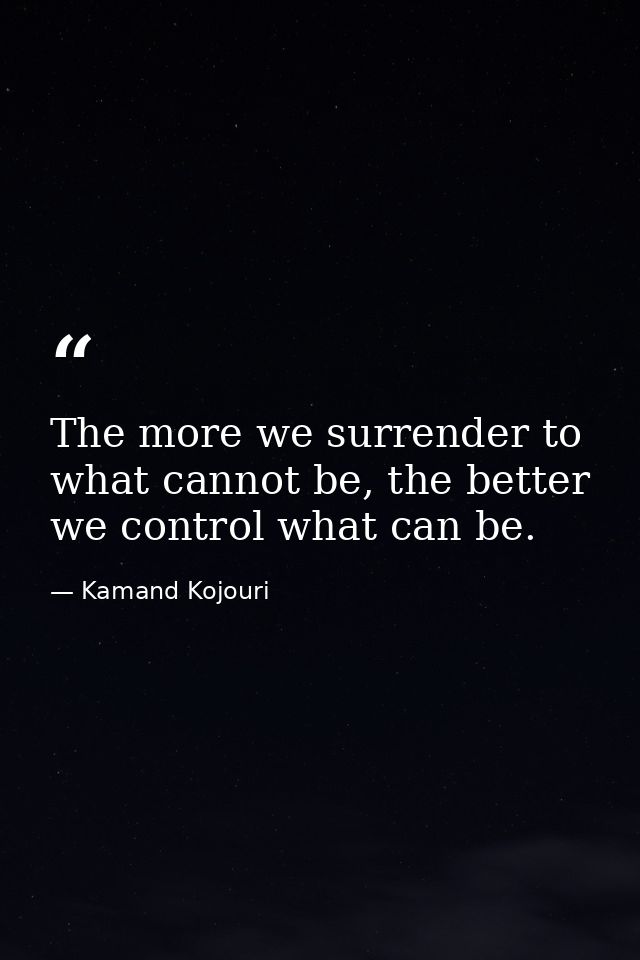 The more we surrender to what cannot be, the better we control what can be. — Kamand Kojouri