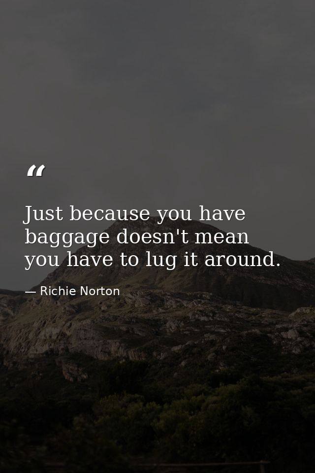 Just because you have baggage doesn't mean you have to lug it around. — Richie Norton