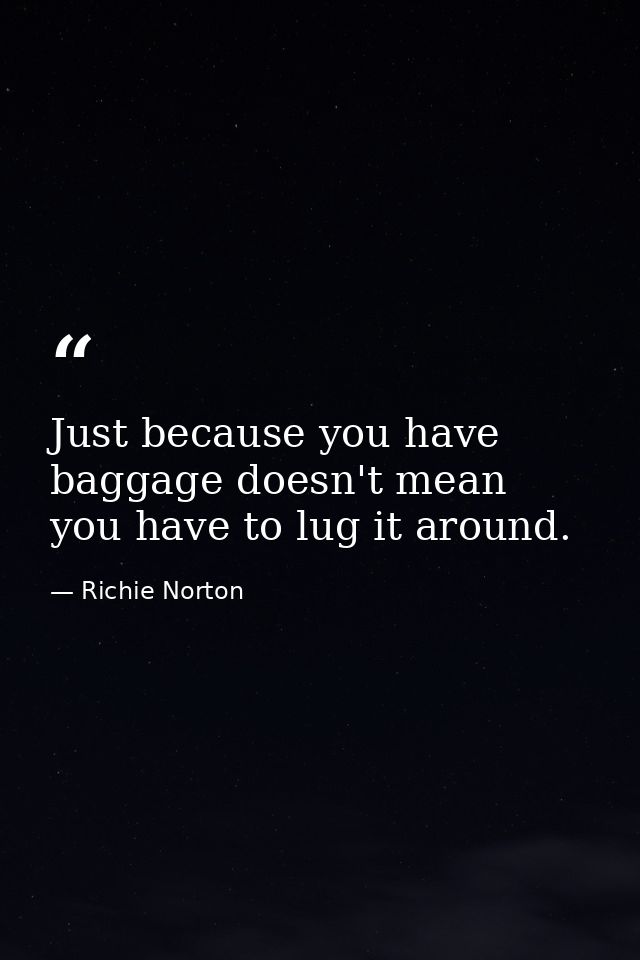Just because you have baggage doesn't mean you have to lug it around. — Richie Norton