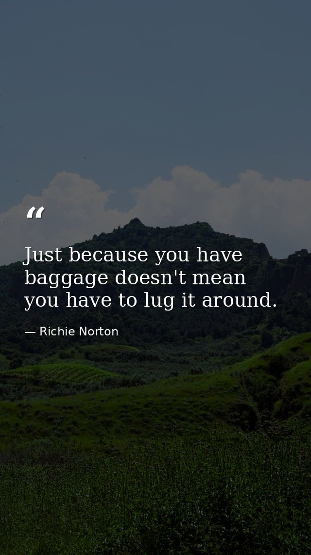 Just because you have baggage doesn't mean you have to lug it around. — Richie Norton
