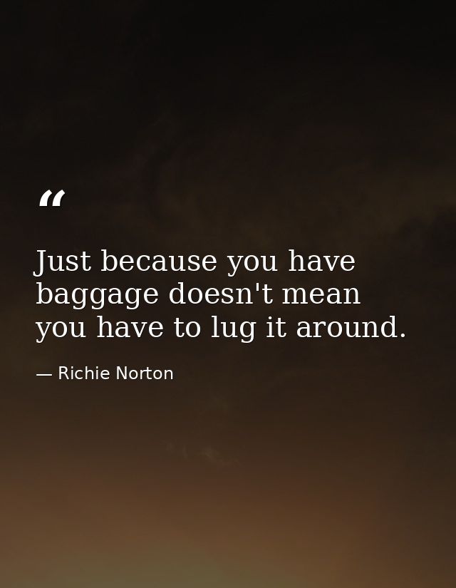 Just because you have baggage doesn't mean you have to lug it around. — Richie Norton
