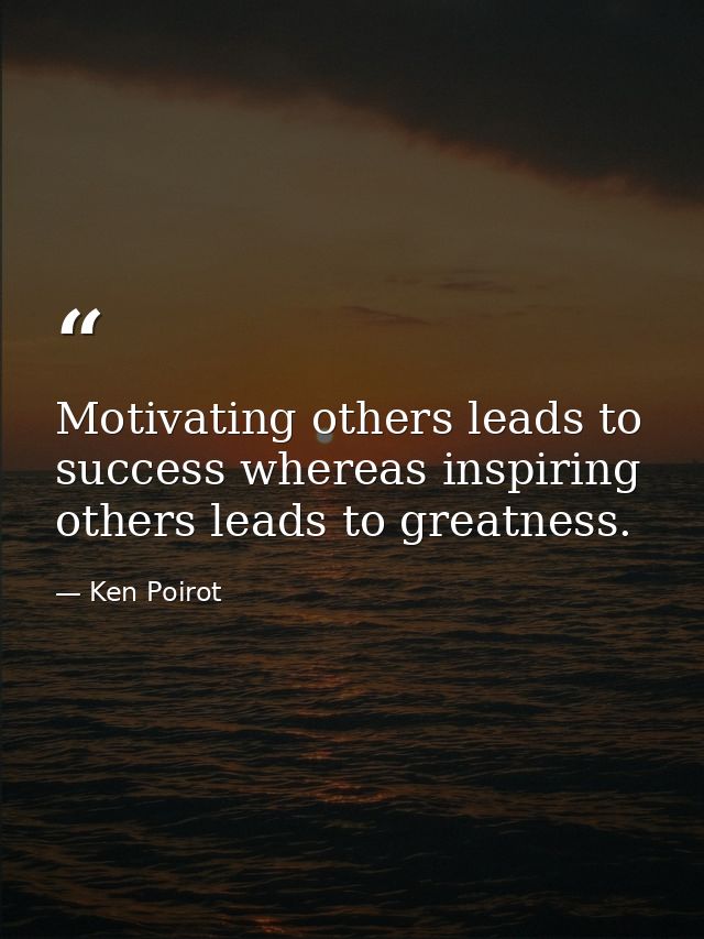 Motivating others leads to success whereas inspiring others leads to greatness. — Ken Poirot