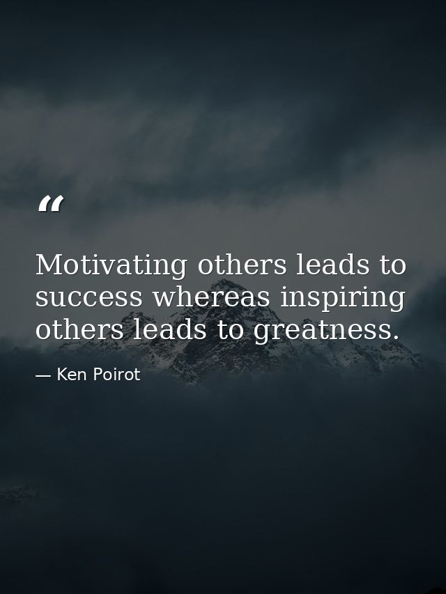 Motivating others leads to success whereas inspiring others leads to greatness. — Ken Poirot