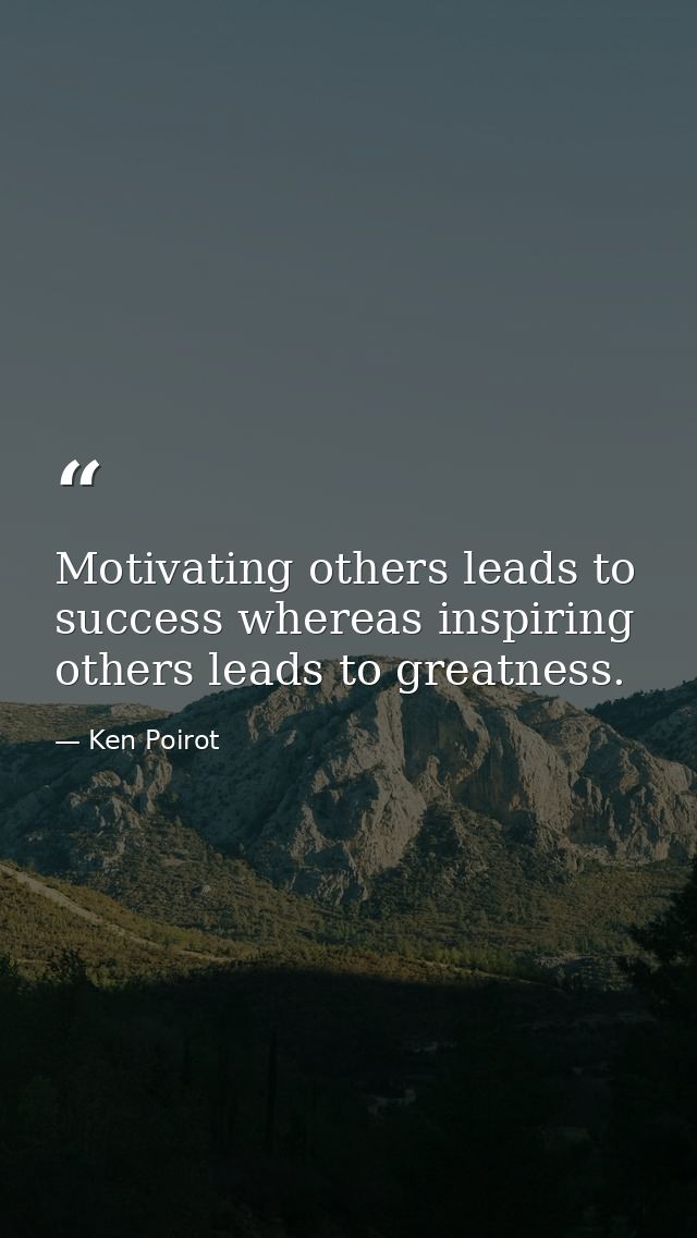 Motivating others leads to success whereas inspiring others leads to greatness. — Ken Poirot