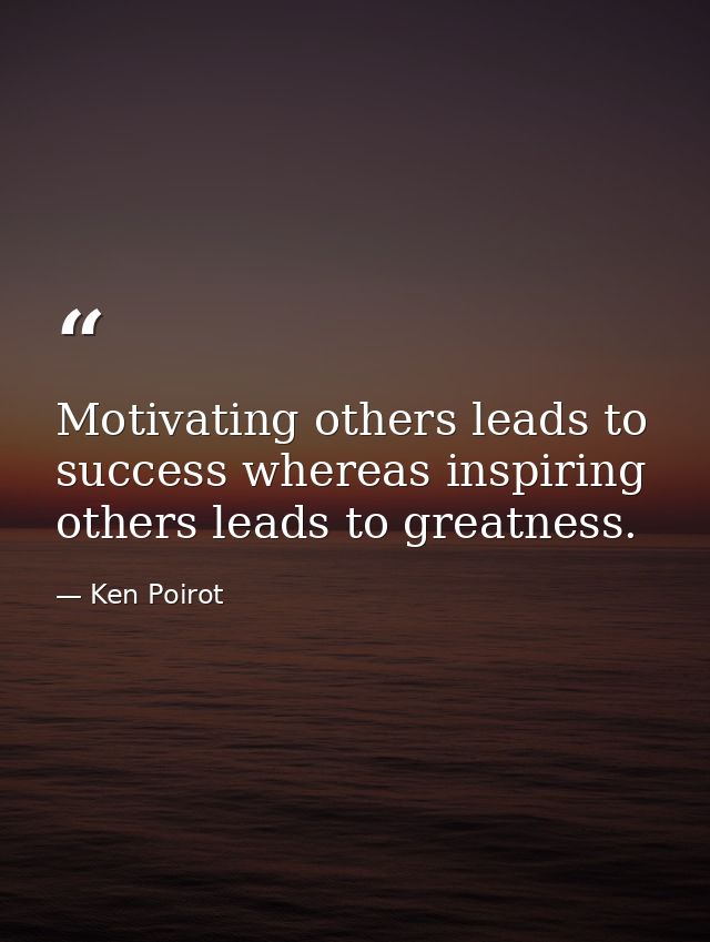 Motivating others leads to success whereas inspiring others leads to greatness. — Ken Poirot