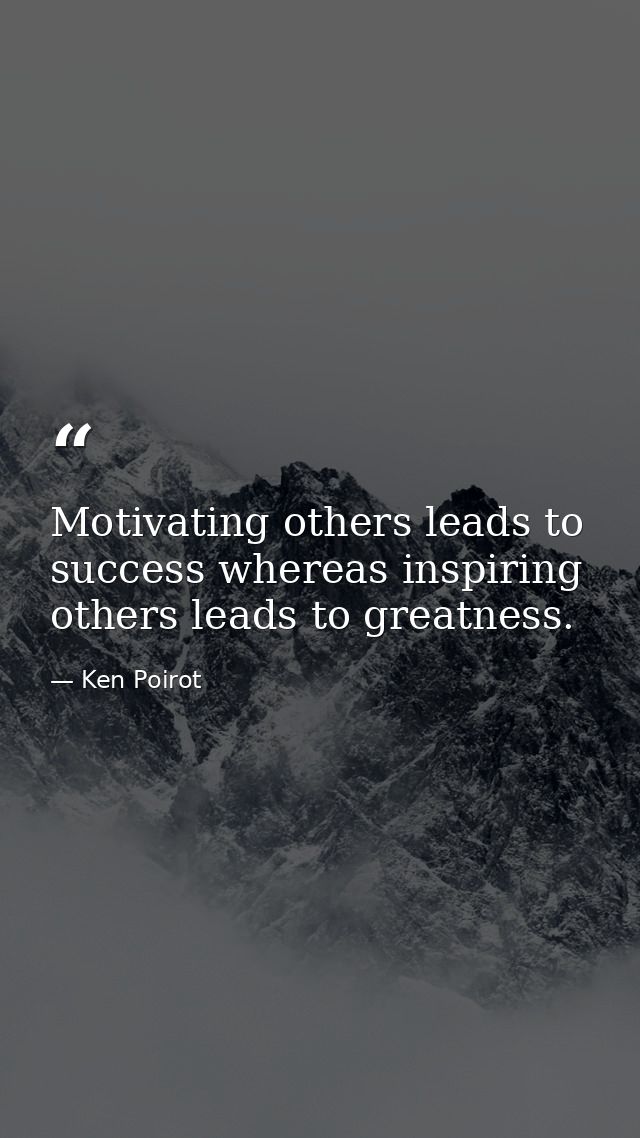 Motivating others leads to success whereas inspiring others leads to greatness. — Ken Poirot