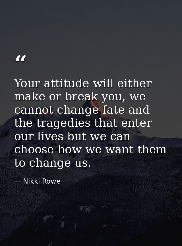 Your attitude will either make or break you, we cannot change fate and the tragedies that enter our lives but we can cho — Nikki Rowe