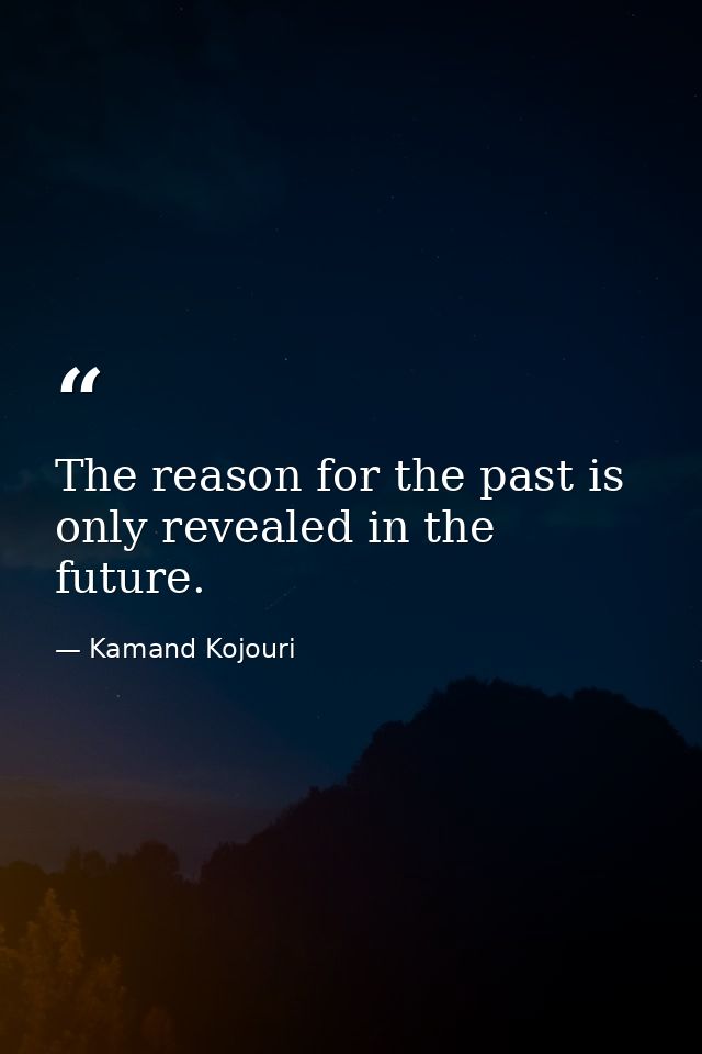 The reason for the past is only revealed in the future. — Kamand Kojouri