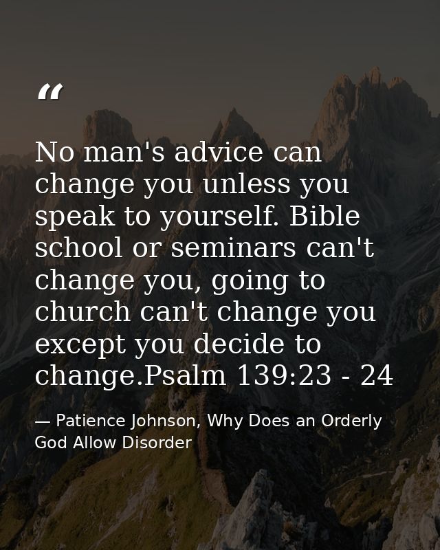 No man's advice can change you unless you speak to yourself. Bible school or seminars can't change you, going to church  — Patience Johnson, Why Does an Orderly God Allow Disorder