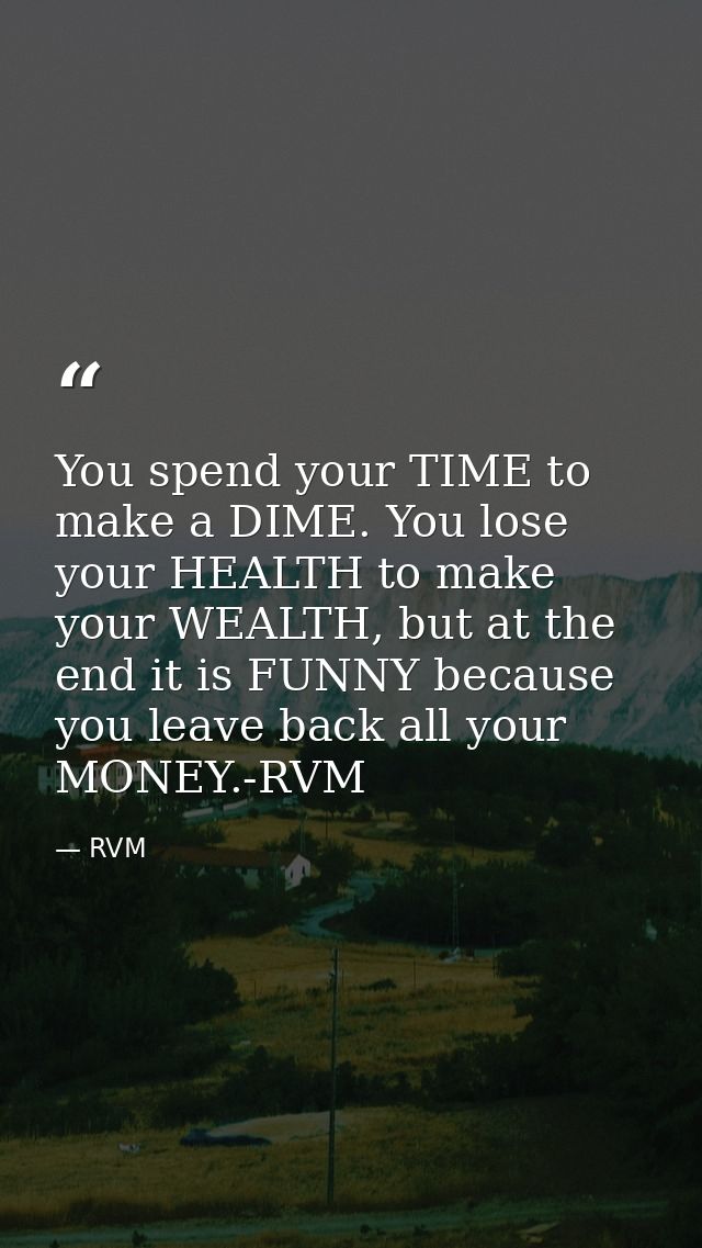 You spend your TIME to make a DIME. You lose your HEALTH to make your WEALTH, but at the end it is FUNNY because you lea — RVM