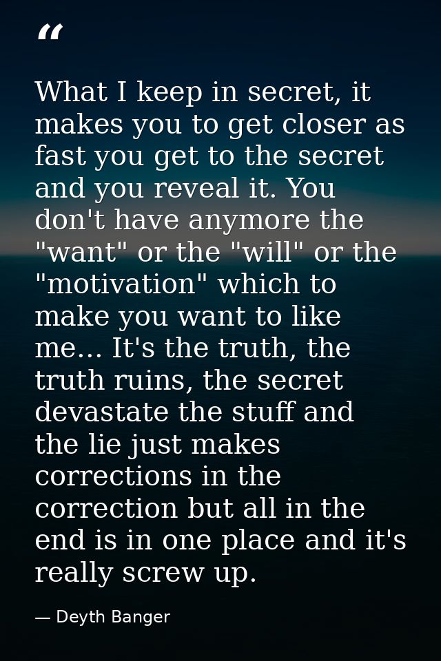 What I keep in secret, it makes you to get closer as fast you get to the secret and you reveal it. You don't have anymor — Deyth Banger