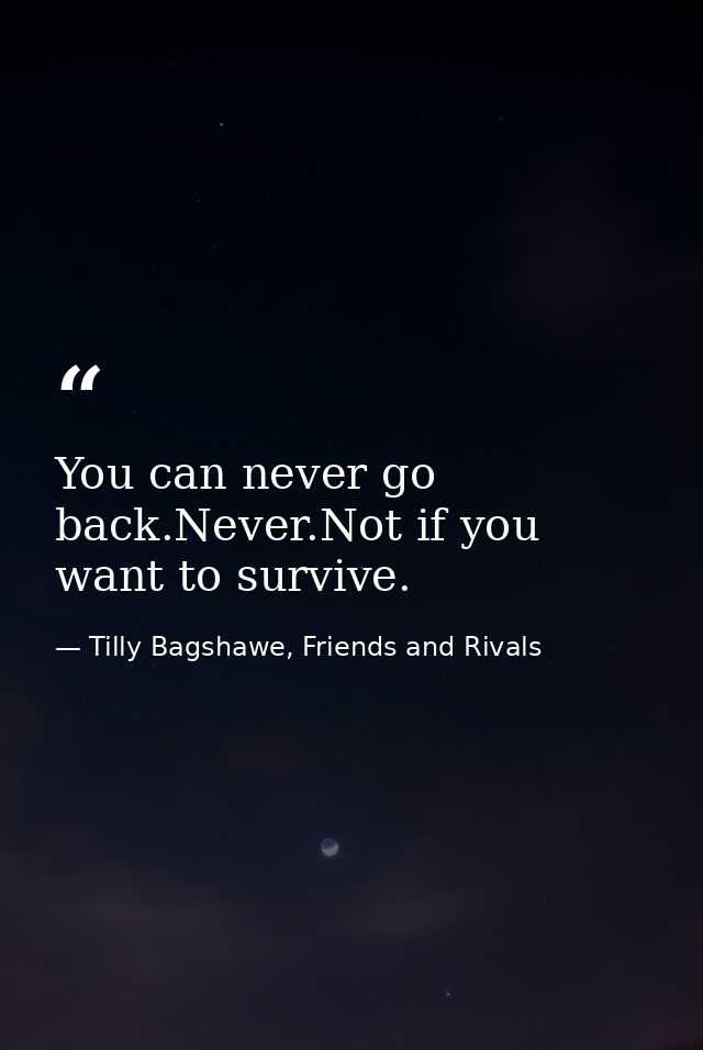 You can never go back.Never.Not if you want to survive. — Tilly Bagshawe, Friends and Rivals