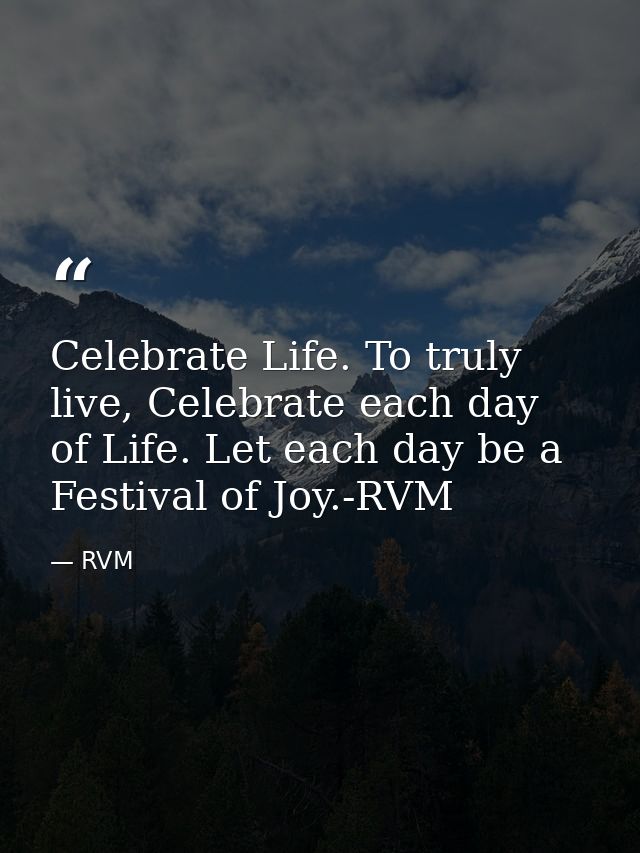 Celebrate Life. To truly live, Celebrate each day of Life. Let each day be a Festival of Joy.-RVM — RVM
