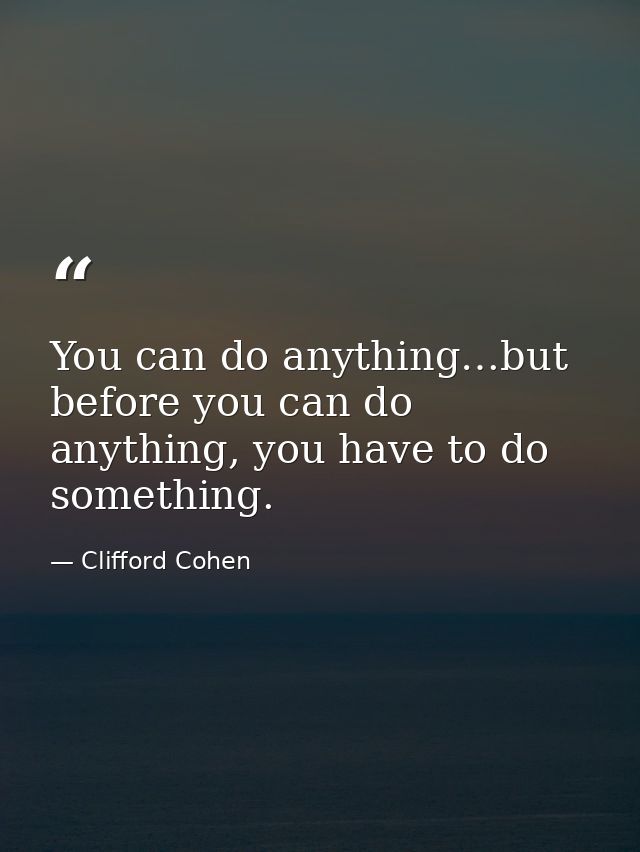 You can do anything…but before you can do anything, you have to do something. — Clifford Cohen