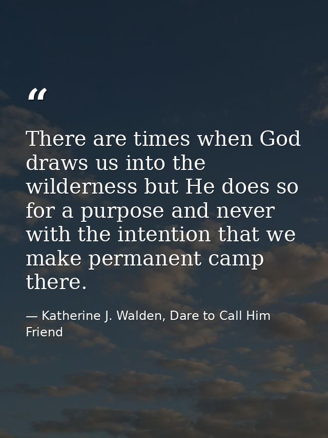 There are times when God draws us into the wilderness but He does so for a purpose and never with the intention that we  — Katherine J. Walden, Dare to Call Him Friend