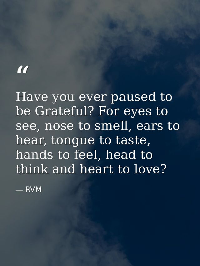 Have you ever paused to be Grateful? For eyes to see, nose to smell, ears to hear, tongue to taste, hands to feel, head  — RVM