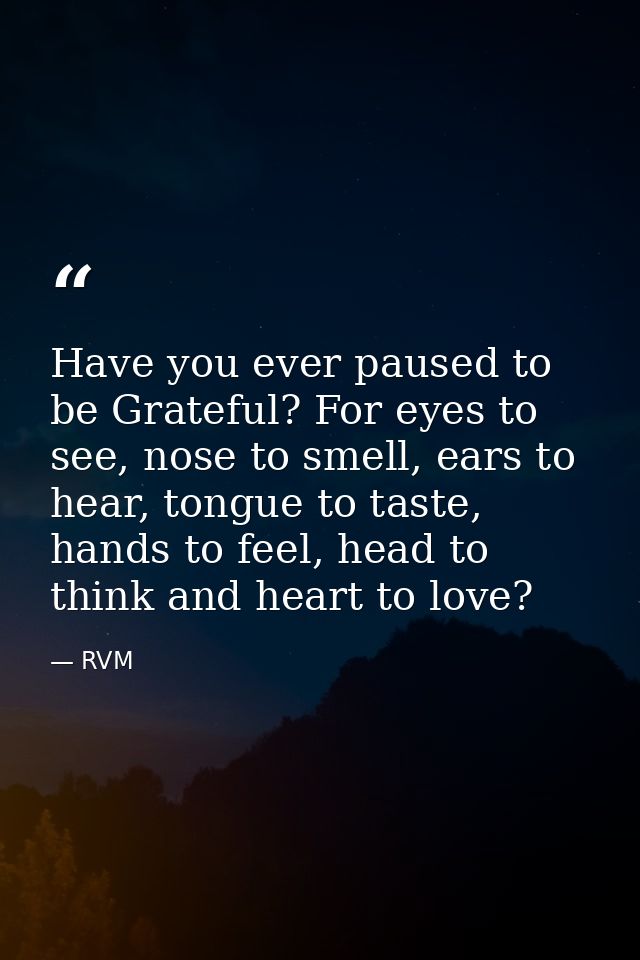 Have you ever paused to be Grateful? For eyes to see, nose to smell, ears to hear, tongue to taste, hands to feel, head  — RVM