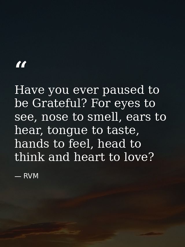 Have you ever paused to be Grateful? For eyes to see, nose to smell, ears to hear, tongue to taste, hands to feel, head  — RVM