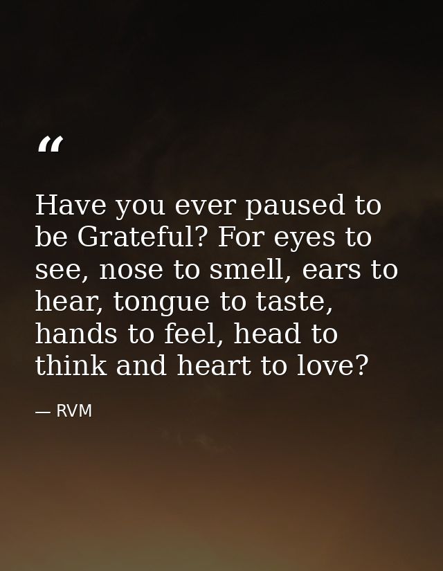 Have you ever paused to be Grateful? For eyes to see, nose to smell, ears to hear, tongue to taste, hands to feel, head  — RVM