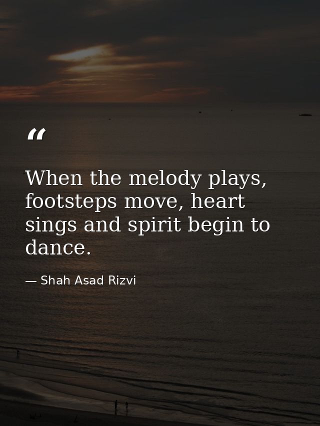 When the melody plays, footsteps move, heart sings and spirit begin to dance. — Shah Asad Rizvi