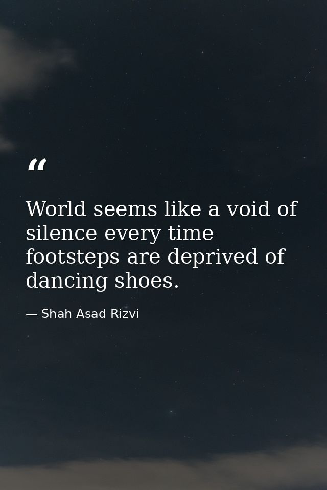 World seems like a void of silence every time footsteps are deprived of dancing shoes. — Shah Asad Rizvi