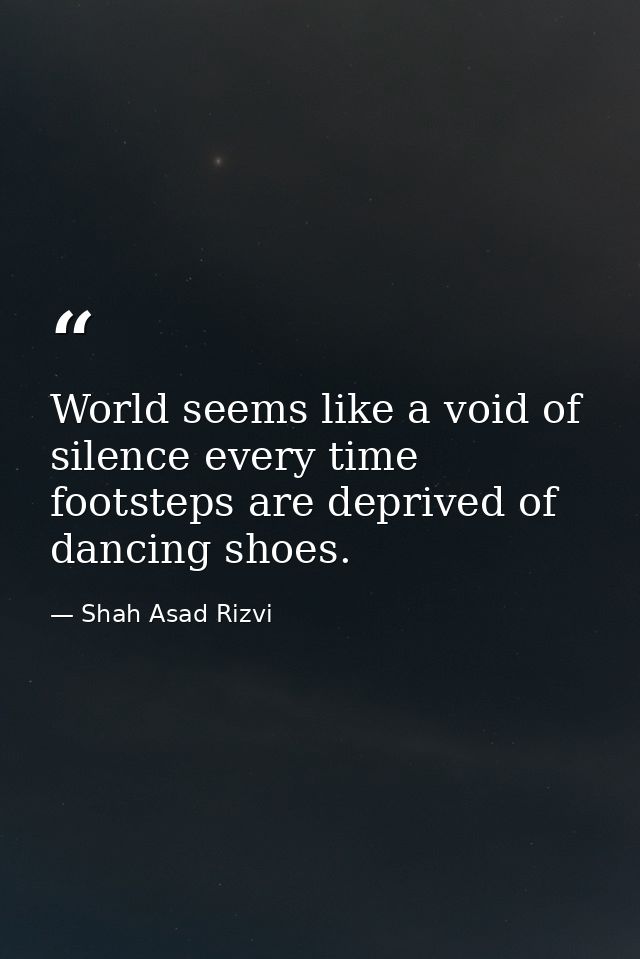 World seems like a void of silence every time footsteps are deprived of dancing shoes. — Shah Asad Rizvi