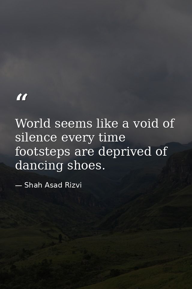 World seems like a void of silence every time footsteps are deprived of dancing shoes. — Shah Asad Rizvi