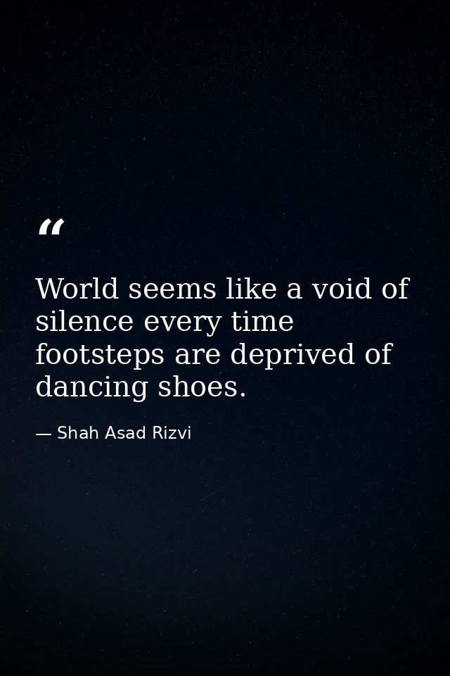World seems like a void of silence every time footsteps are deprived of dancing shoes. — Shah Asad Rizvi