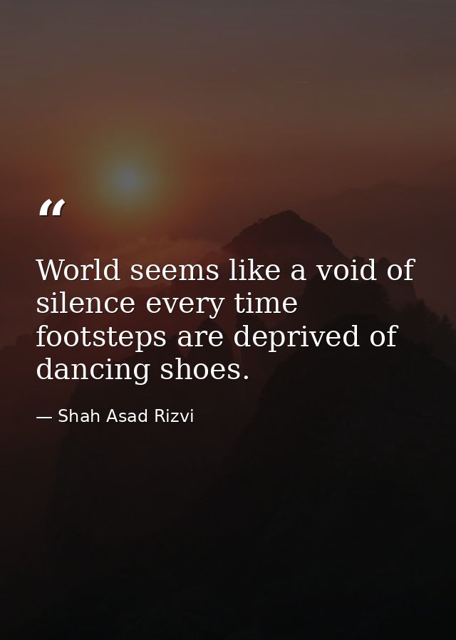 World seems like a void of silence every time footsteps are deprived of dancing shoes. — Shah Asad Rizvi