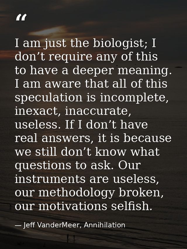 I am just the biologist; I don’t require any of this to have a deeper meaning. I am aware that all of this speculation i — Jeff VanderMeer, Annihilation