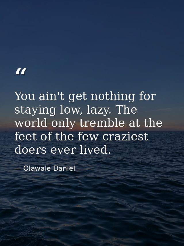 You ain't get nothing for staying low, lazy. The world only tremble at the feet of the few craziest doers ever lived. — Olawale Daniel