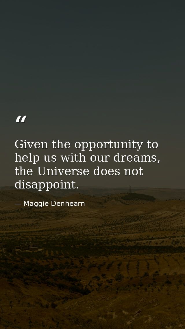 Given the opportunity to help us with our dreams, the Universe does not disappoint. — Maggie Denhearn