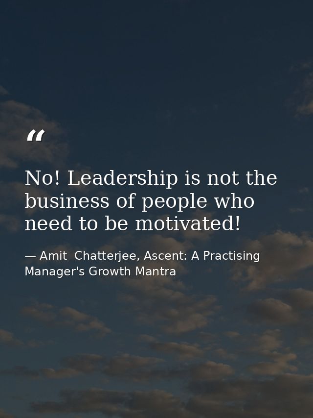 No! Leadership is not the business of people who need to be motivated! — Amit  Chatterjee, Ascent: A Practising Manager's Growth Mantra