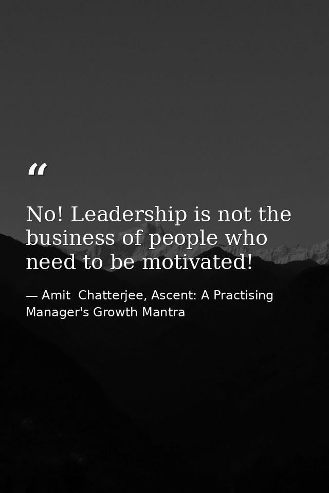 No! Leadership is not the business of people who need to be motivated! — Amit  Chatterjee, Ascent: A Practising Manager's Growth Mantra